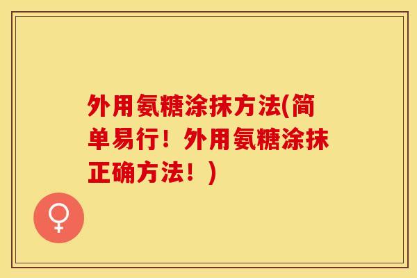 外用氨糖涂抹方法(简单易行！外用氨糖涂抹正确方法！)-第1张图片-关节保镖