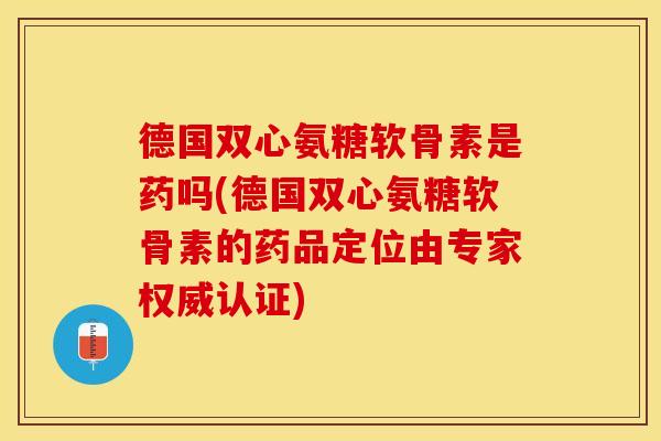 德国双心氨糖软骨素是药吗(德国双心氨糖软骨素的药品定位由专家权威认证)