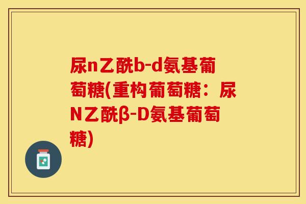 尿n乙酰b-d氨基葡萄糖(重构葡萄糖：尿N乙酰β-D氨基葡萄糖)
