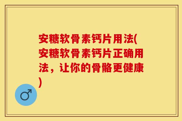 安糖软骨素钙片用法(安糖软骨素钙片正确用法，让你的骨骼更健康)