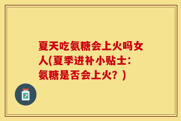 夏天吃氨糖会上火吗女人(夏季进补小贴士：氨糖是否会上火？)