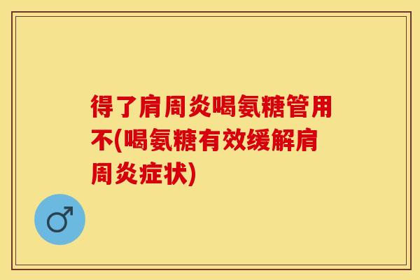 得了肩周炎喝氨糖管用不(喝氨糖有效缓解肩周炎症状)-第1张图片-关节保镖 得了肩周炎喝氨糖管用不(喝氨糖有效缓解肩周炎症状)-第1张图片-关节保镖