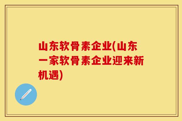 山东软骨素企业(山东一家软骨素企业迎来新机遇)