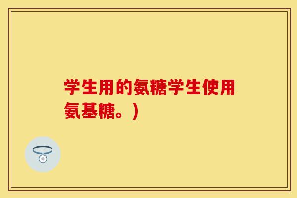 学生用的氨糖学生使用氨基糖。)