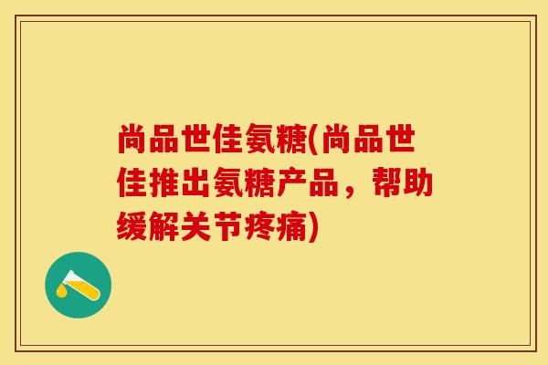尚品世佳氨糖(尚品世佳推出氨糖产品，帮助缓解关节疼痛)