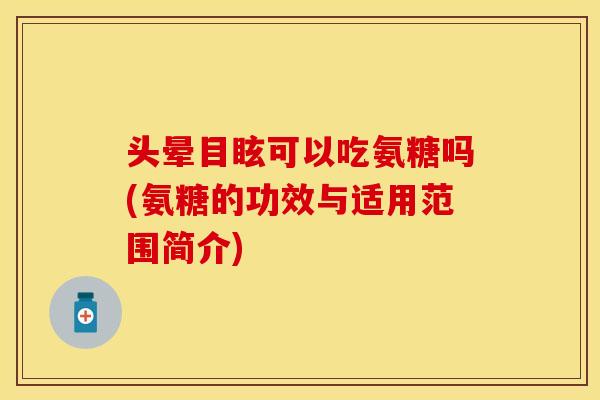 头晕目眩可以吃氨糖吗(氨糖的功效与适用范围简介)