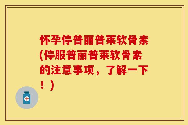 怀孕停普丽普莱软骨素(停服普丽普莱软骨素的注意事项，了解一下！)