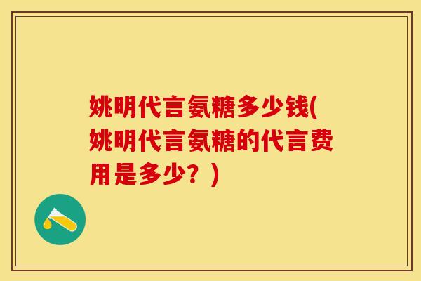 姚明代言氨糖多少钱(姚明代言氨糖的代言费用是多少？)