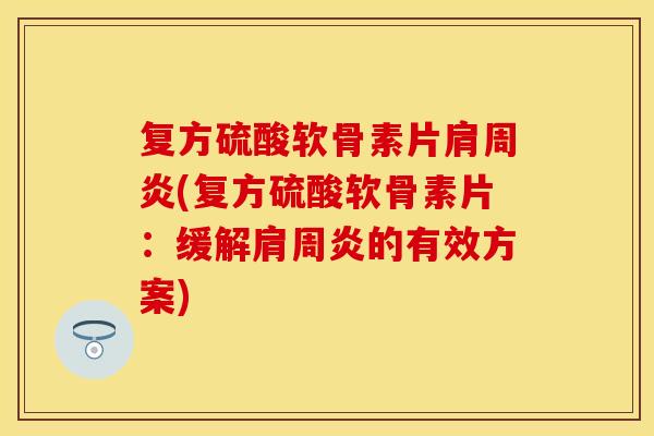 复方硫酸软骨素片肩周炎(复方硫酸软骨素片：缓解肩周炎的有效方案)