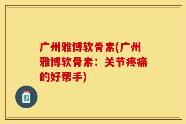 广州雅博软骨素(广州雅博软骨素：关节疼痛的好帮手)