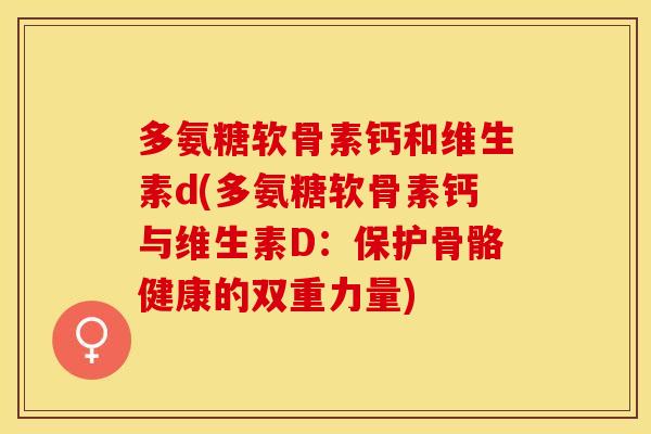 多氨糖软骨素钙和维生素d(多氨糖软骨素钙与维生素D：保护骨骼健康的双重力量)