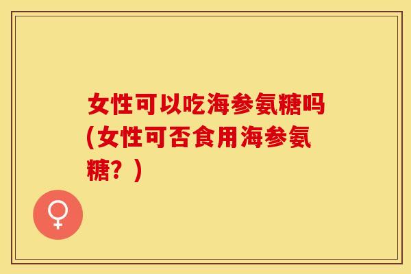 女性可以吃海参氨糖吗(女性可否食用海参氨糖？)