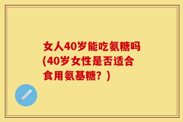 女人40岁能吃氨糖吗(40岁女性是否适合食用氨基糖？)