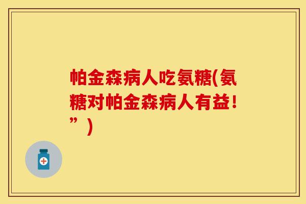 帕金森病人吃氨糖(氨糖对帕金森病人有益！”)