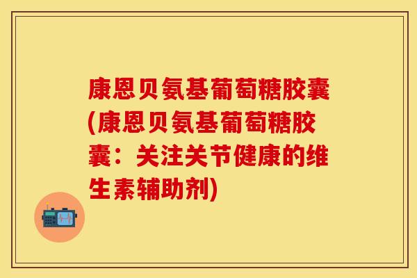 康恩贝氨基葡萄糖胶囊(康恩贝氨基葡萄糖胶囊：关注关节健康的维生素辅助剂)