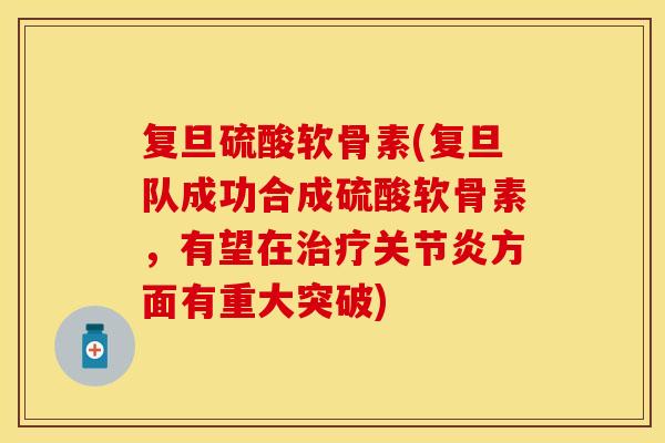 复旦硫酸软骨素(复旦队成功合成硫酸软骨素，有望在治疗关节炎方面有重大突破)