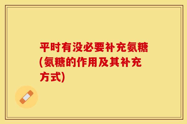 平时有没必要补充氨糖(氨糖的作用及其补充方式)