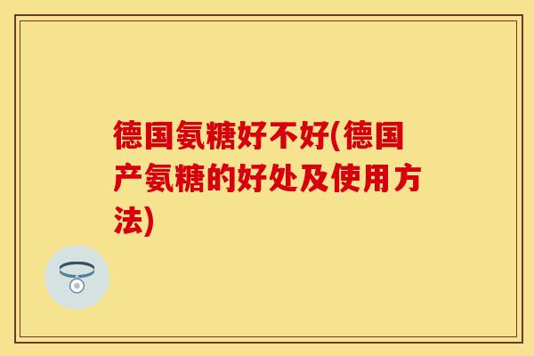 德国氨糖好不好(德国产氨糖的好处及使用方法)