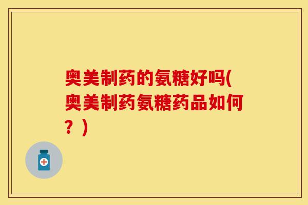 奥美制药的氨糖好吗(奥美制药氨糖药品如何？)