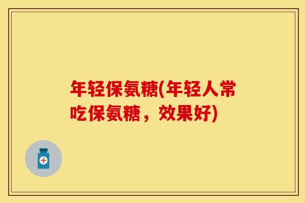 年轻保氨糖(年轻人常吃保氨糖，效果好)