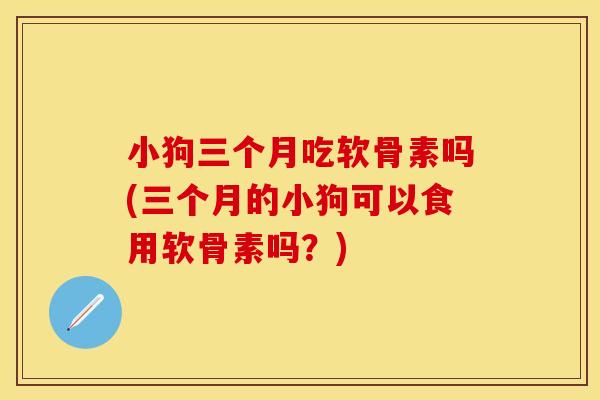 小狗三个月吃软骨素吗(三个月的小狗可以食用软骨素吗？)