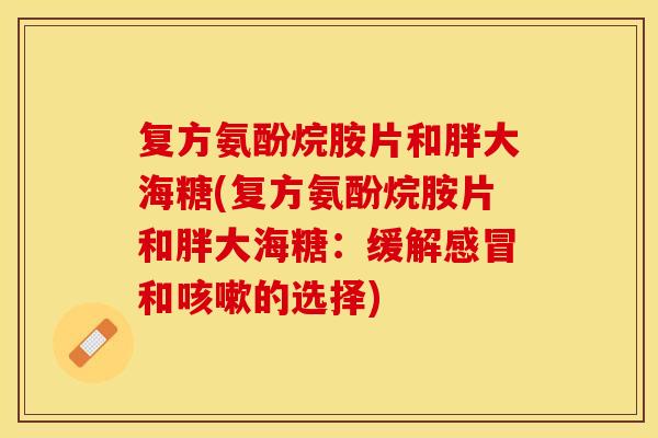 复方氨酚烷胺片和胖大海糖(复方氨酚烷胺片和胖大海糖：缓解感冒和咳嗽的选择)