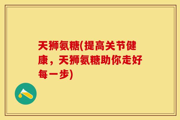 天狮氨糖(提高关节健康，天狮氨糖助你走好每一步)