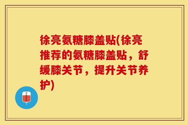 徐亮氨糖膝盖贴(徐亮推荐的氨糖膝盖贴，舒缓膝关节，提升关节养护)