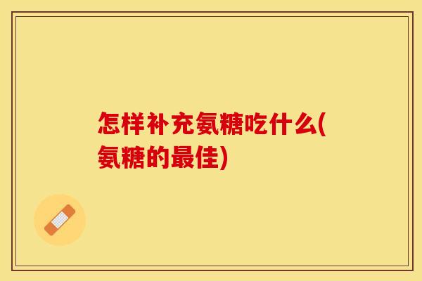 怎样补充氨糖吃什么(氨糖的最佳)