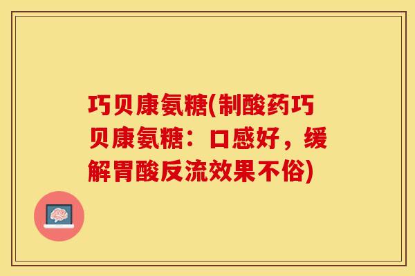 巧贝康氨糖(制酸药巧贝康氨糖：口感好，缓解胃酸反流效果不俗)