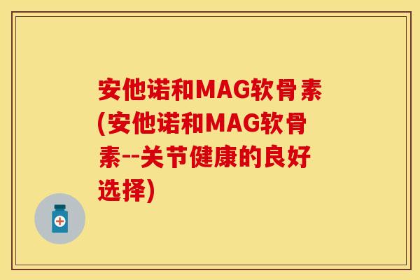 安他诺和MAG软骨素(安他诺和MAG软骨素--关节健康的良好选择)
