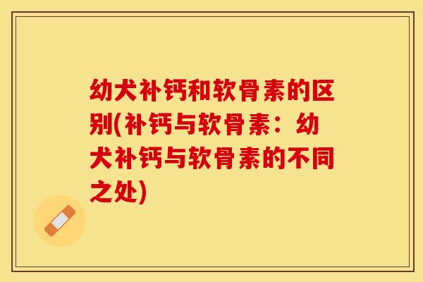 幼犬补钙和软骨素的区别(补钙与软骨素：幼犬补钙与软骨素的不同之处)