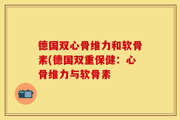 德国双心骨维力和软骨素(德国双重保健：心骨维力与软骨素