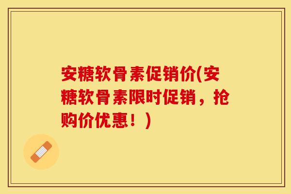 安糖软骨素促销价(安糖软骨素限时促销，抢购价优惠！)