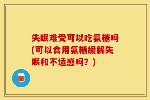 失眠难受可以吃氨糖吗(可以食用氨糖缓解失眠和不适感吗？)