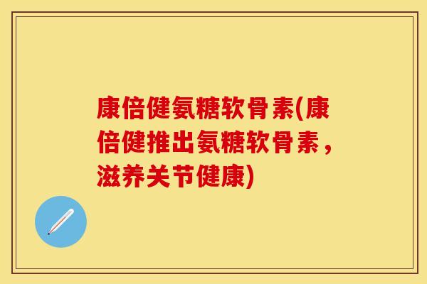 康倍健氨糖软骨素(康倍健推出氨糖软骨素，滋养关节健康)