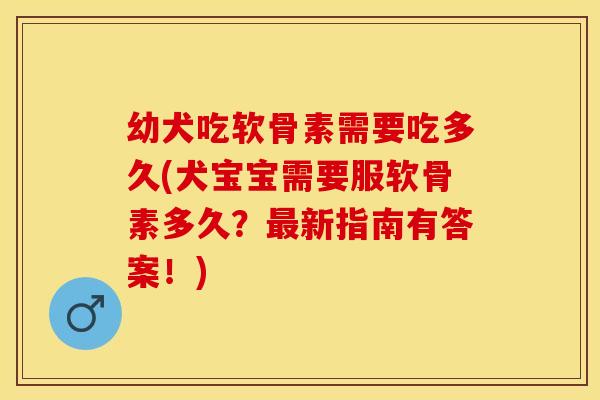 幼犬吃软骨素需要吃多久(犬宝宝需要服软骨素多久？最新指南有答案！)