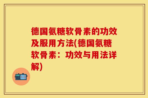 德国氨糖软骨素的功效及服用方法(德国氨糖软骨素：功效与用法详解)-第1张图片-关节保镖