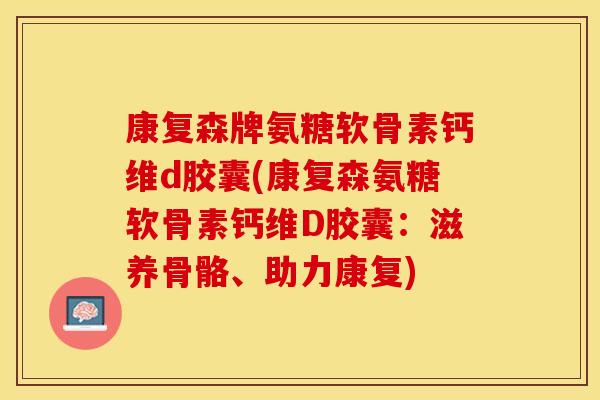康复森牌氨糖软骨素钙维d胶囊(康复森氨糖软骨素钙维D胶囊：滋养骨骼、助力康复)