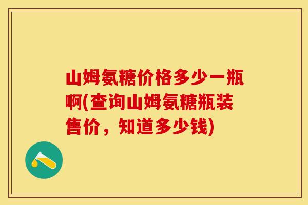 山姆氨糖价格多少一瓶啊(查询山姆氨糖瓶装售价，知道多少钱)