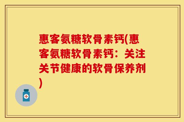 惠客氨糖软骨素钙(惠客氨糖软骨素钙：关注关节健康的软骨保养剂)