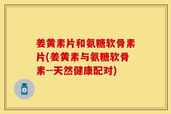 姜黄素片和氨糖软骨素片(姜黄素与氨糖软骨素--天然健康配对)