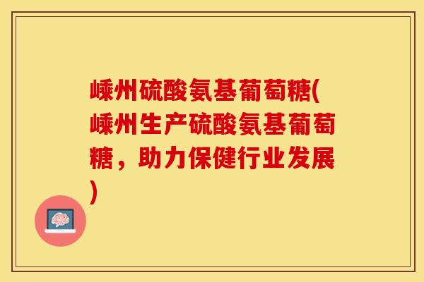 嵊州硫酸氨基葡萄糖(嵊州生产硫酸氨基葡萄糖，助力保健行业发展)