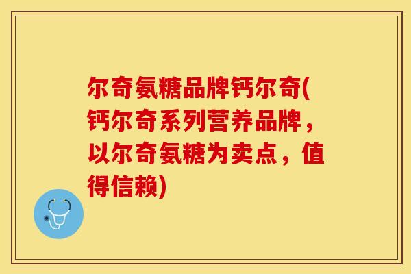 尔奇氨糖品牌钙尔奇(钙尔奇系列营养品牌，以尔奇氨糖为卖点，值得信赖)
