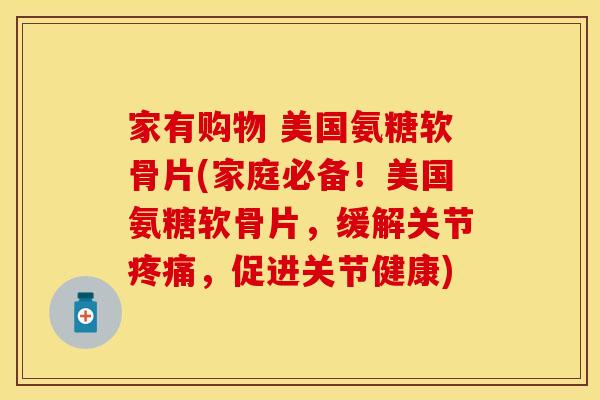 家有购物 美国氨糖软骨片(家庭必备！美国氨糖软骨片，缓解关节疼痛，促进关节健康)