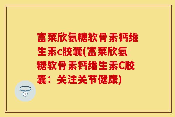 富莱欣氨糖软骨素钙维生素c胶囊(富莱欣氨糖软骨素钙维生素C胶囊：关注关节健康)