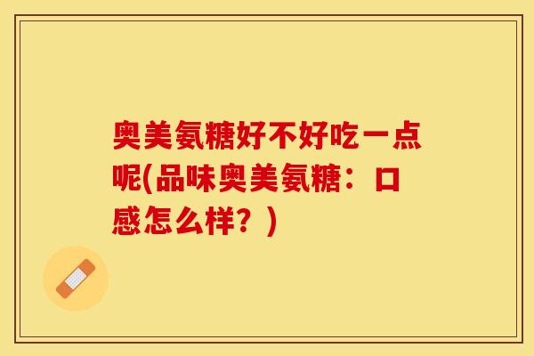 奥美氨糖好不好吃一点呢(品味奥美氨糖：口感怎么样？)