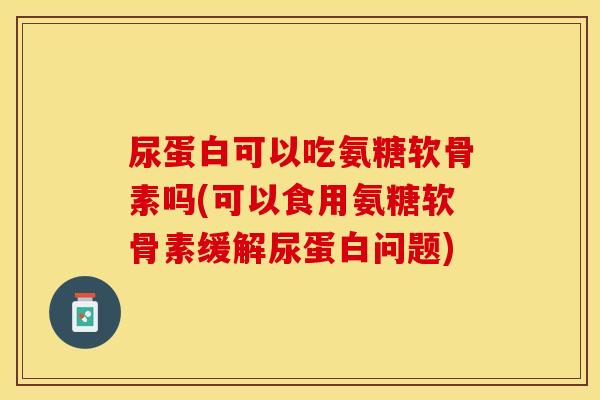 尿蛋白可以吃氨糖软骨素吗(可以食用氨糖软骨素缓解尿蛋白问题)
