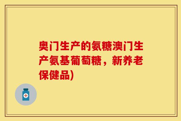 奥门生产的氨糖澳门生产氨基葡萄糖，新养老保健品)