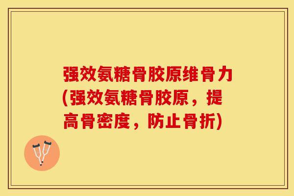 强效氨糖骨胶原维骨力(强效氨糖骨胶原，提高骨密度，防止骨折)